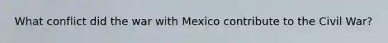 What conflict did the war with Mexico contribute to the Civil War?