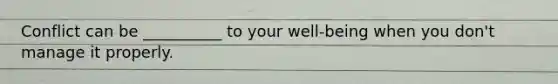 Conflict can be __________ to your well-being when you don't manage it properly.