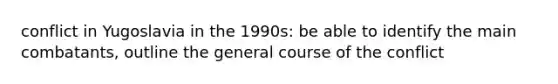 conflict in Yugoslavia in the 1990s: be able to identify the main combatants, outline the general course of the conflict