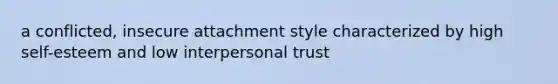 a conflicted, insecure attachment style characterized by high self-esteem and low interpersonal trust