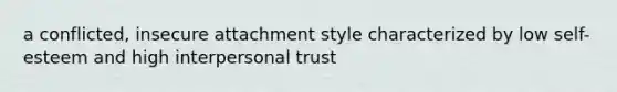 a conflicted, insecure attachment style characterized by low self-esteem and high interpersonal trust