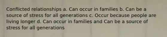 Conflicted relationships a. Can occur in families b. Can be a source of stress for all generations c. Occur because people are living longer d. Can occur in families and Can be a source of stress for all generations