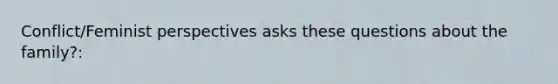 Conflict/Feminist perspectives asks these questions about the family?: