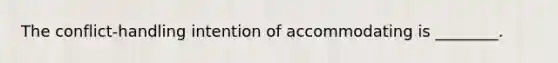 The conflict-handling intention of accommodating is ________.