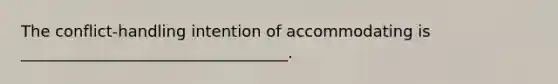 The conflict-handling intention of accommodating is __________________________________.