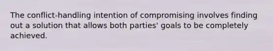 The conflict-handling intention of compromising involves finding out a solution that allows both parties' goals to be completely achieved.