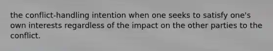 the conflict-handling intention when one seeks to satisfy one's own interests regardless of the impact on the other parties to the conflict.