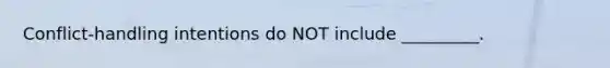 ​Conflict-handling intentions do NOT include​ _________.