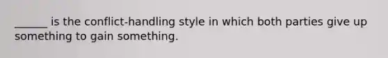 ______ is the conflict-handling style in which both parties give up something to gain something.