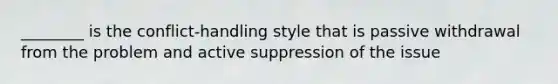 ________ is the conflict-handling style that is passive withdrawal from the problem and active suppression of the issue