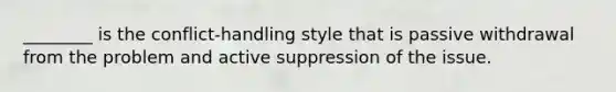 ________ is the conflict-handling style that is passive withdrawal from the problem and active suppression of the issue.