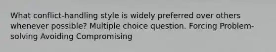 What conflict-handling style is widely preferred over others whenever possible? Multiple choice question. Forcing Problem-solving Avoiding Compromising