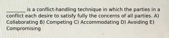 ________ is a conflict-handling technique in which the parties in a conflict each desire to satisfy fully the concerns of all parties. A) Collaborating B) Competing C) Accommodating D) Avoiding E) Compromising