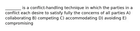 ________ is a conflict-handling technique in which the parties in a conflict each desire to satisfy fully the concerns of all parties A) collaborating B) competing C) accommodating D) avoiding E) compromising