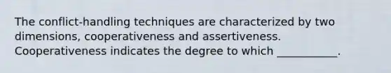 The conflict-handling techniques are characterized by two dimensions, cooperativeness and assertiveness. Cooperativeness indicates the degree to which ___________.