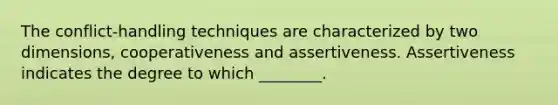 The conflict-handling techniques are characterized by two dimensions, cooperativeness and assertiveness. Assertiveness indicates the degree to which ________.