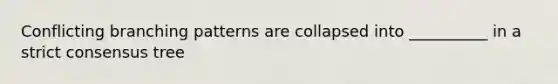 Conflicting branching patterns are collapsed into __________ in a strict consensus tree