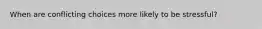 When are conflicting choices more likely to be stressful?