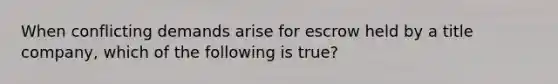 When conflicting demands arise for escrow held by a title company, which of the following is true?