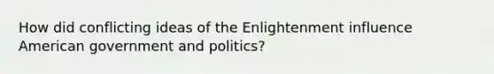 How did conflicting ideas of the Enlightenment influence American government and politics?