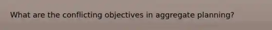 What are the conflicting objectives in aggregate planning?