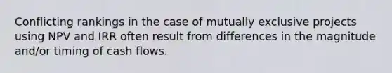 Conflicting rankings in the case of mutually exclusive projects using NPV and IRR often result from differences in the magnitude and/or timing of cash flows.