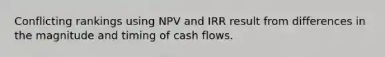 Conflicting rankings using NPV and IRR result from differences in the magnitude and timing of cash flows.