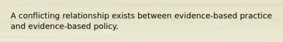 A conflicting relationship exists between evidence-based practice and evidence-based policy.