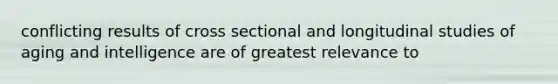 conflicting results of cross sectional and longitudinal studies of aging and intelligence are of greatest relevance to