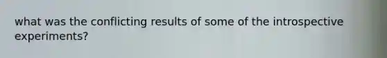 what was the conflicting results of some of the introspective experiments?