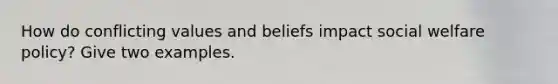 How do conflicting values and beliefs impact social welfare policy? Give two examples. ​