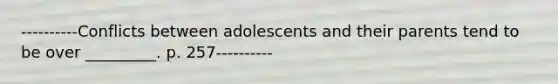 ----------Conflicts between adolescents and their parents tend to be over _________. p. 257----------