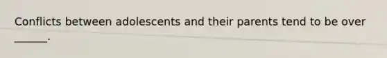 Conflicts between adolescents and their parents tend to be over ______.