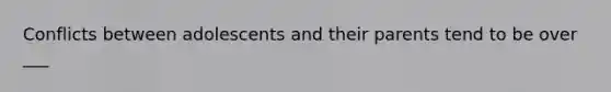 Conflicts between adolescents and their parents tend to be over ___