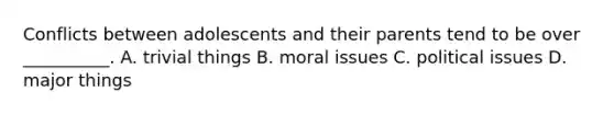 Conflicts between adolescents and their parents tend to be over __________. A. trivial things B. moral issues C. political issues D. major things
