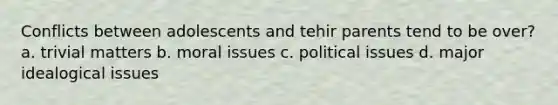 Conflicts between adolescents and tehir parents tend to be over? a. trivial matters b. moral issues c. political issues d. major idealogical issues