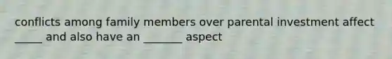 conflicts among family members over parental investment affect _____ and also have an _______ aspect