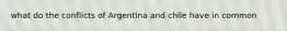 what do the conflicts of Argentina and chile have in common