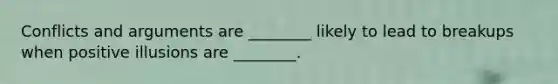 Conflicts and arguments are ________ likely to lead to breakups when positive illusions are ________.