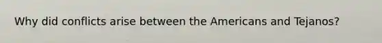 Why did conflicts arise between the Americans and Tejanos?