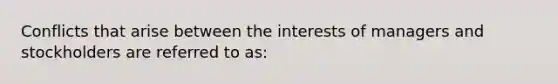 Conflicts that arise between the interests of managers and stockholders are referred to as: