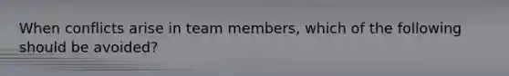 When conflicts arise in team members, which of the following should be avoided?