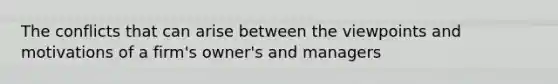 The conflicts that can arise between the viewpoints and motivations of a firm's owner's and managers