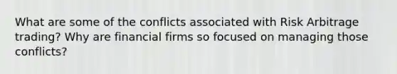 What are some of the conflicts associated with Risk Arbitrage trading? Why are financial firms so focused on managing those conflicts?