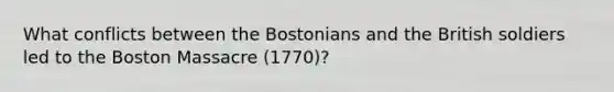 What conflicts between the Bostonians and the British soldiers led to the Boston Massacre (1770)?