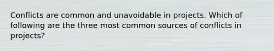 Conflicts are common and unavoidable in projects. Which of following are the three most common sources of conflicts in projects?