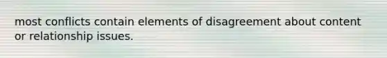 most conflicts contain elements of disagreement about content or relationship issues.