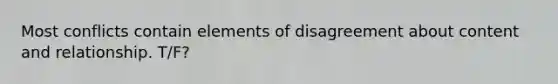 Most conflicts contain elements of disagreement about content and relationship. T/F?