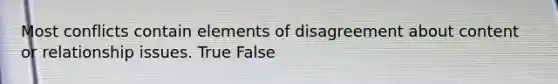 Most conflicts contain elements of disagreement about content or relationship issues. True False