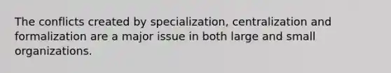 The conflicts created by specialization, centralization and formalization are a major issue in both large and small organizations.